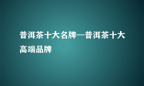 普洱茶十大名牌—普洱茶十大高端品牌