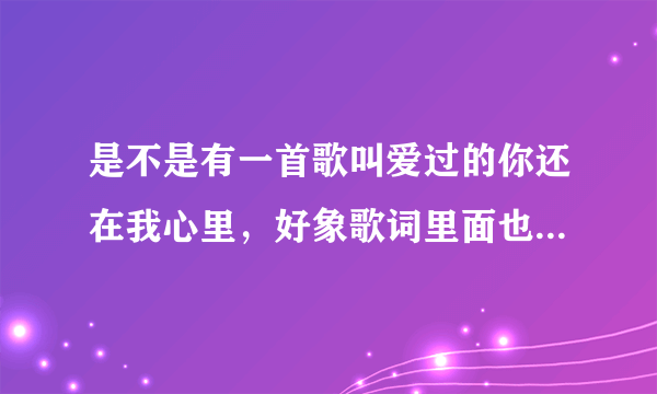 是不是有一首歌叫爱过的你还在我心里，好象歌词里面也有这一句歌词/