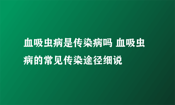 血吸虫病是传染病吗 血吸虫病的常见传染途径细说