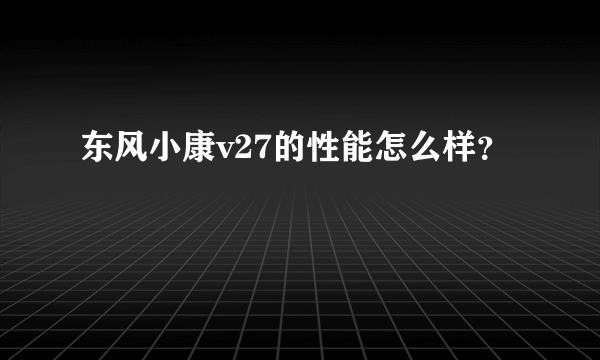 东风小康v27的性能怎么样？