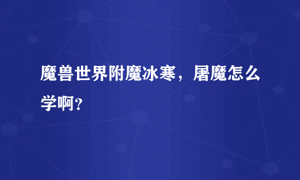 魔兽世界附魔冰寒，屠魔怎么学啊？