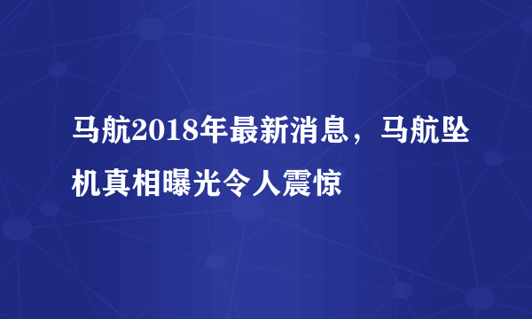 马航2018年最新消息，马航坠机真相曝光令人震惊 