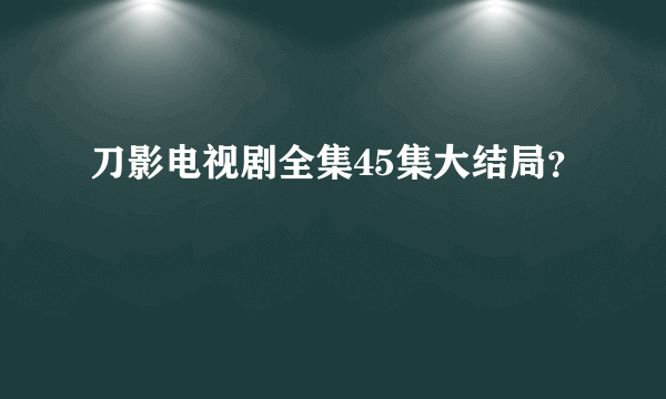 刀影电视剧全集45集大结局？