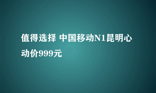 值得选择 中国移动N1昆明心动价999元