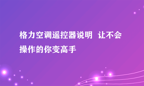 格力空调遥控器说明  让不会操作的你变高手