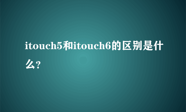 itouch5和itouch6的区别是什么？