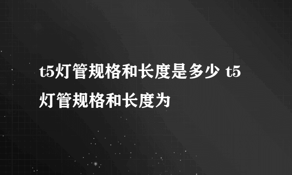 t5灯管规格和长度是多少 t5灯管规格和长度为