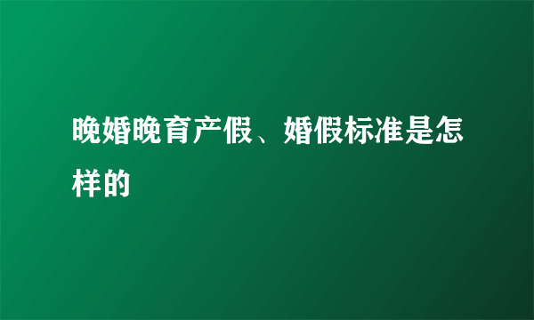 晚婚晚育产假、婚假标准是怎样的