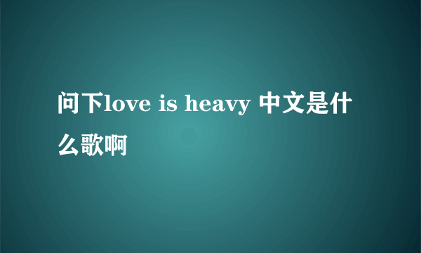 问下love is heavy 中文是什么歌啊