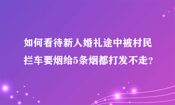 如何看待新人婚礼途中被村民拦车要烟给5条烟都打发不走？