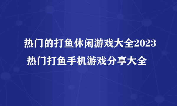 热门的打鱼休闲游戏大全2023 热门打鱼手机游戏分享大全