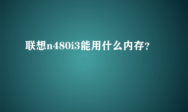 联想n480i3能用什么内存？