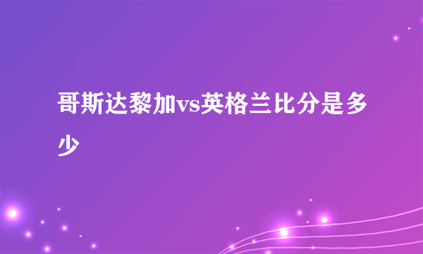 哥斯达黎加vs英格兰比分是多少