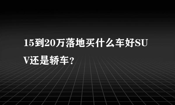 15到20万落地买什么车好SUV还是轿车？