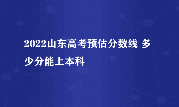 2022山东高考预估分数线 多少分能上本科