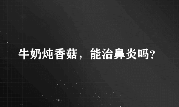 牛奶炖香菇，能治鼻炎吗？