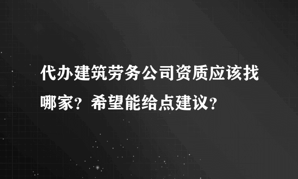 代办建筑劳务公司资质应该找哪家？希望能给点建议？