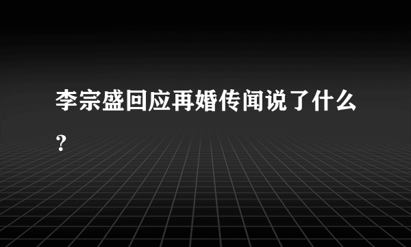 李宗盛回应再婚传闻说了什么？