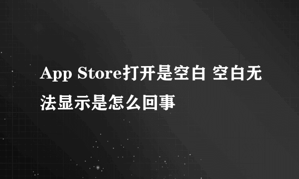 App Store打开是空白 空白无法显示是怎么回事