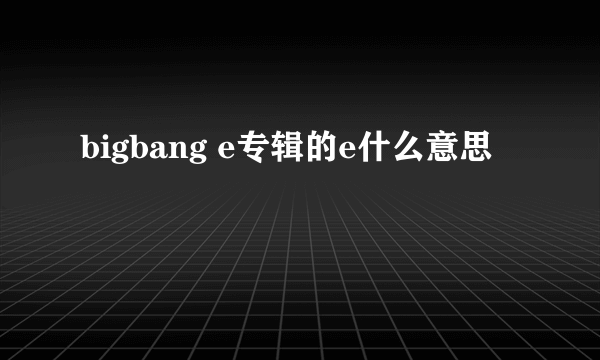 bigbang e专辑的e什么意思