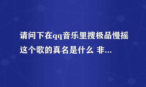 请问下在qq音乐里搜极品慢摇这个歌的真名是什么 非主流dj疯狂dj极品慢摇迪吧专用歌手猫猫音乐俱乐部