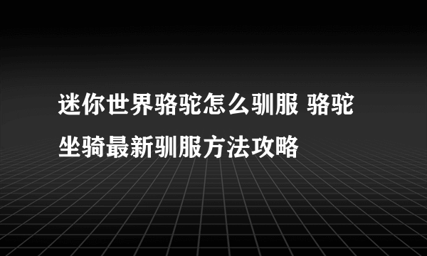 迷你世界骆驼怎么驯服 骆驼坐骑最新驯服方法攻略