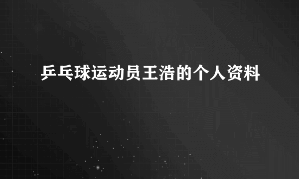 乒乓球运动员王浩的个人资料