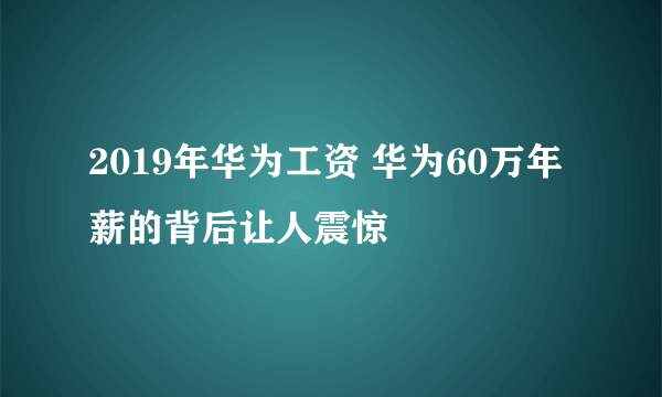 2019年华为工资 华为60万年薪的背后让人震惊