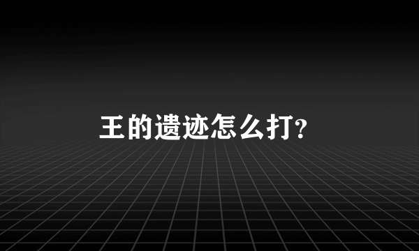 王的遗迹怎么打？