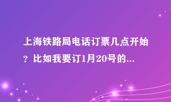 上海铁路局电话订票几点开始？比如我要订1月20号的普快从哪天什么时候开始可以订？