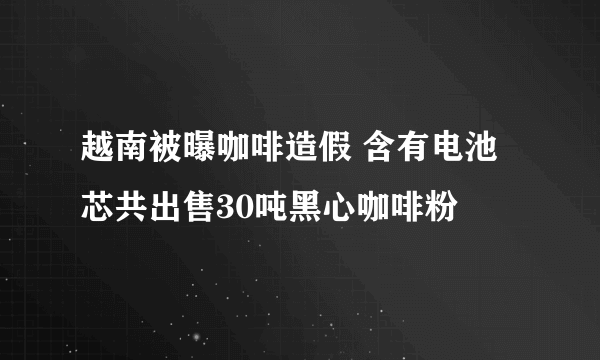 越南被曝咖啡造假 含有电池芯共出售30吨黑心咖啡粉