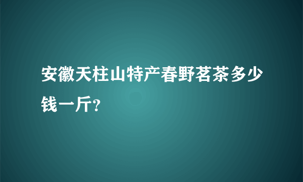 安徽天柱山特产春野茗茶多少钱一斤？