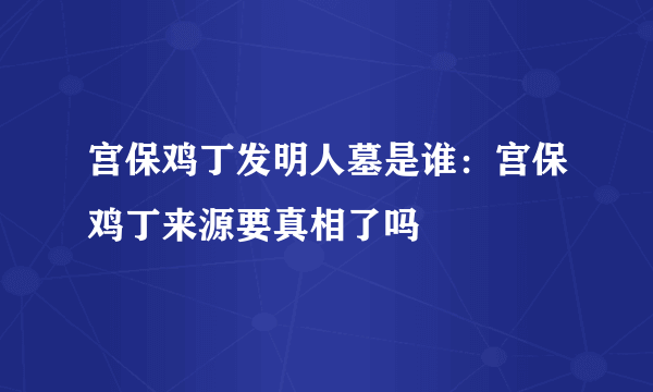 宫保鸡丁发明人墓是谁：宫保鸡丁来源要真相了吗