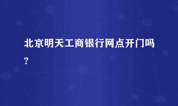 北京明天工商银行网点开门吗?