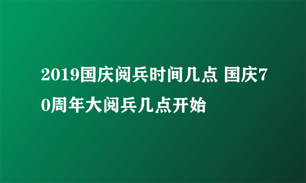 2019国庆阅兵时间几点 国庆70周年大阅兵几点开始