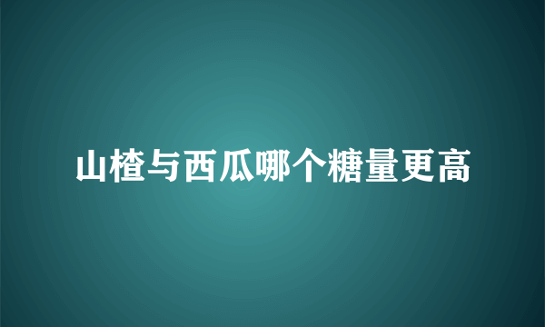 山楂与西瓜哪个糖量更高