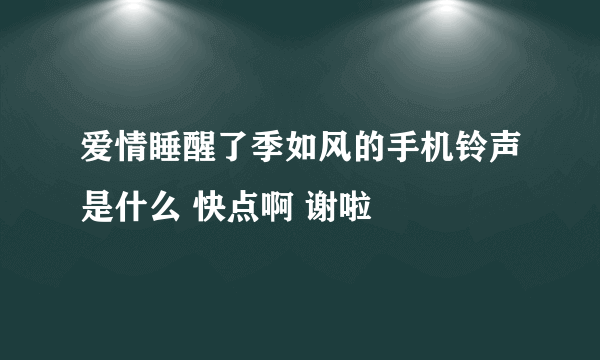 爱情睡醒了季如风的手机铃声是什么 快点啊 谢啦