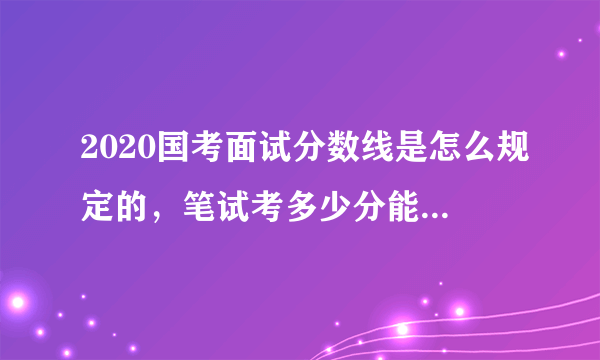 2020国考面试分数线是怎么规定的，笔试考多少分能进面试？