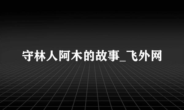 守林人阿木的故事_飞外网