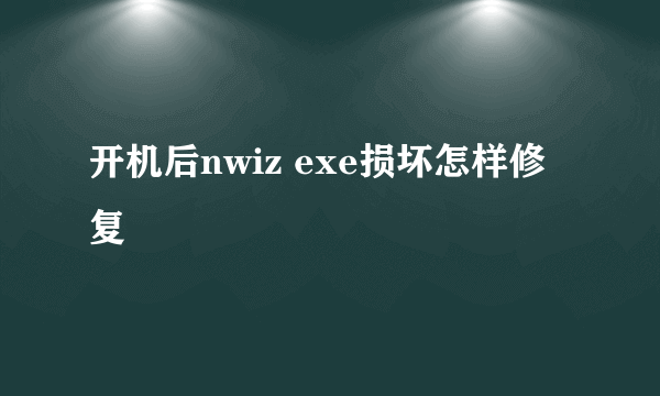 开机后nwiz exe损坏怎样修复