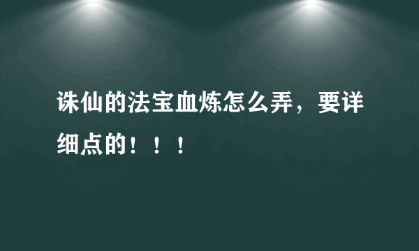 诛仙的法宝血炼怎么弄，要详细点的！！！