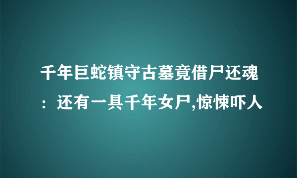 千年巨蛇镇守古墓竟借尸还魂：还有一具千年女尸,惊悚吓人