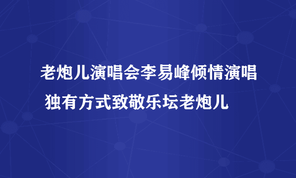 老炮儿演唱会李易峰倾情演唱 独有方式致敬乐坛老炮儿