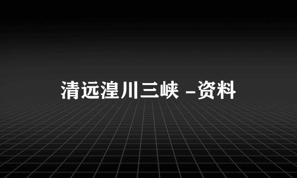 清远湟川三峡 -资料