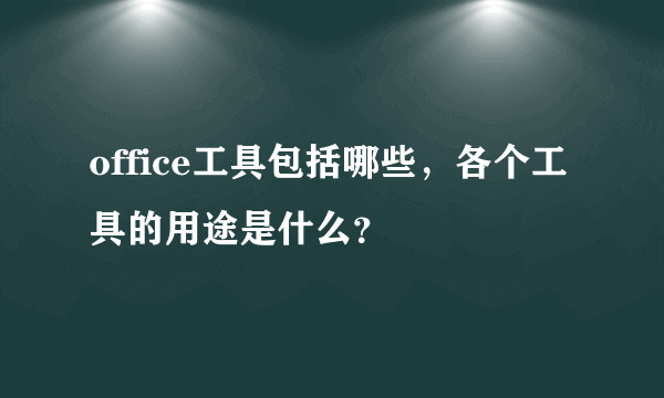 office工具包括哪些，各个工具的用途是什么？