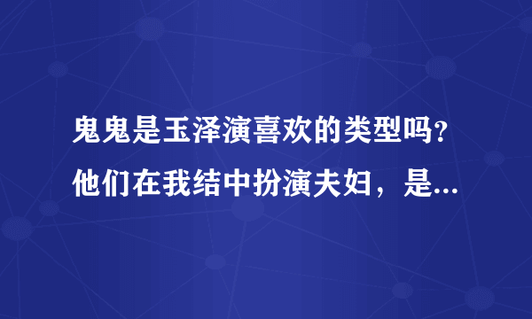 鬼鬼是玉泽演喜欢的类型吗？他们在我结中扮演夫妇，是真的一起睡？