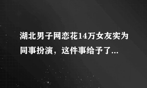 湖北男子网恋花14万女友实为同事扮演，这件事给予了我们什么警示？