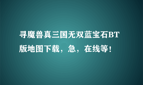 寻魔兽真三国无双蓝宝石BT版地图下载，急，在线等！