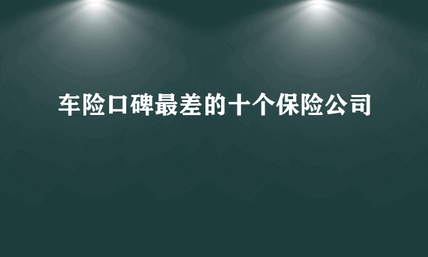 车险口碑最差的十个保险公司