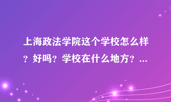 上海政法学院这个学校怎么样？好吗？学校在什么地方？什么专业最好？